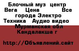 Блочный муз. центр “Вега“ › Цена ­ 8 999 - Все города Электро-Техника » Аудио-видео   . Мурманская обл.,Кандалакша г.